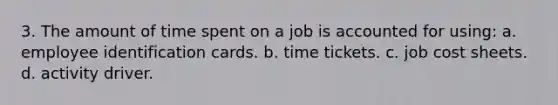 3. The amount of time spent on a job is accounted for using: a. employee identification cards. b. time tickets. c. job cost sheets. d. activity driver.