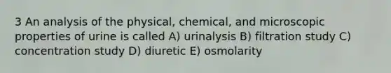 3 An analysis of the physical, chemical, and microscopic properties of urine is called A) urinalysis B) filtration study C) concentration study D) diuretic E) osmolarity