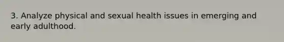 3. Analyze physical and sexual health issues in emerging and early adulthood.