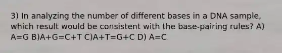 3) In analyzing the number of <a href='https://www.questionai.com/knowledge/krImMbRqT0-different-bases' class='anchor-knowledge'>different bases</a> in a DNA sample, which result would be consistent with the base-pairing rules? A) A=G B)A+G=C+T C)A+T=G+C D) A=C