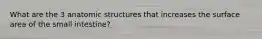 What are the 3 anatomic structures that increases the surface area of the small intestine?