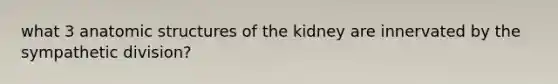 what 3 anatomic structures of the kidney are innervated by the sympathetic division?