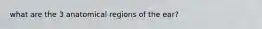 what are the 3 anatomical regions of the ear?