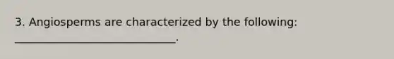3. Angiosperms are characterized by the following: _____________________________.