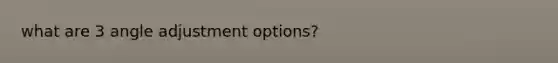 what are 3 angle adjustment options?