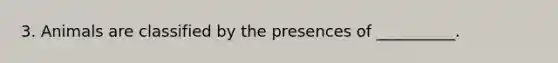 3. Animals are classified by the presences of __________.