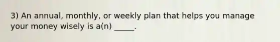 3) An annual, monthly, or weekly plan that helps you manage your money wisely is a(n) _____.