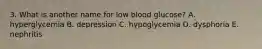 3. What is another name for low blood glucose? A. hyperglycemia B. depression C. hypoglycemia D. dysphoria E. nephritis