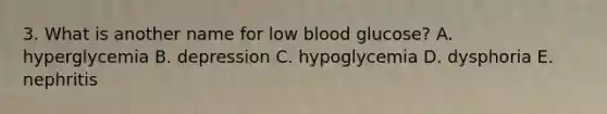 3. What is another name for low blood glucose? A. hyperglycemia B. depression C. hypoglycemia D. dysphoria E. nephritis