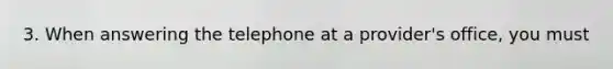 3. When answering the telephone at a provider's office, you must