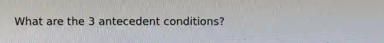 What are the 3 antecedent conditions?