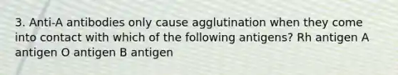 3. Anti-A antibodies only cause agglutination when they come into contact with which of the following antigens? Rh antigen A antigen O antigen B antigen