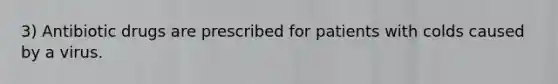 3) Antibiotic drugs are prescribed for patients with colds caused by a virus.