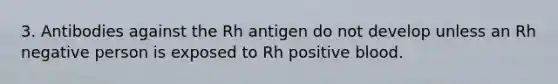 3. Antibodies against the Rh antigen do not develop unless an Rh negative person is exposed to Rh positive blood.