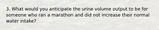 3. What would you anticipate the urine volume output to be for someone who ran a marathon and did not increase their normal water intake?