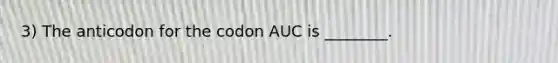 3) The anticodon for the codon AUC is ________.