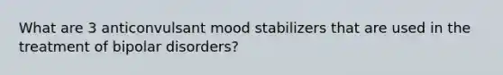 What are 3 anticonvulsant mood stabilizers that are used in the treatment of bipolar disorders?