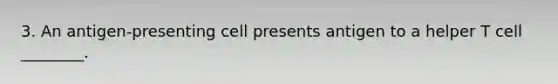 3. An antigen-presenting cell presents antigen to a helper T cell ________.