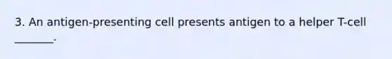 3. An antigen-presenting cell presents antigen to a helper T-cell _______.