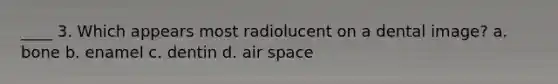 ____ 3. Which appears most radiolucent on a dental image? a. bone b. enamel c. dentin d. air space