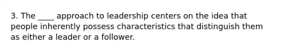 3. The ____ approach to leadership centers on the idea that people inherently possess characteristics that distinguish them as either a leader or a follower.