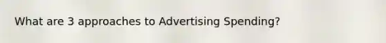 What are 3 approaches to Advertising Spending?