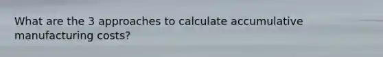 What are the 3 approaches to calculate accumulative manufacturing costs?