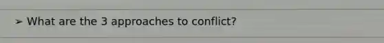 ➢ What are the 3 approaches to conflict?