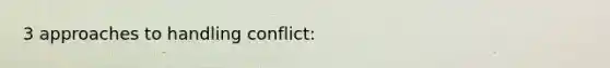 3 approaches to handling conflict: