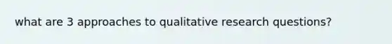 what are 3 approaches to qualitative research questions?