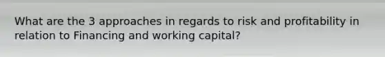 What are the 3 approaches in regards to risk and profitability in relation to Financing and working capital?