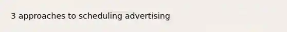 3 approaches to scheduling advertising