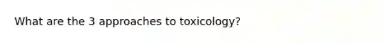 What are the 3 approaches to toxicology?