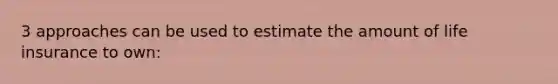 3 approaches can be used to estimate the amount of life insurance to own: