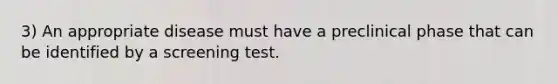 3) An appropriate disease must have a preclinical phase that can be identified by a screening test.