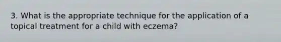 3. What is the appropriate technique for the application of a topical treatment for a child with eczema?