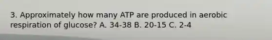 3. Approximately how many ATP are produced in <a href='https://www.questionai.com/knowledge/kyxGdbadrV-aerobic-respiration' class='anchor-knowledge'>aerobic respiration</a> of glucose? A. 34-38 B. 20-15 C. 2-4