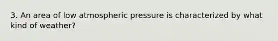 3. An area of low atmospheric pressure is characterized by what kind of weather?