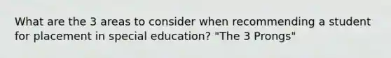 What are the 3 areas to consider when recommending a student for placement in special education? "The 3 Prongs"