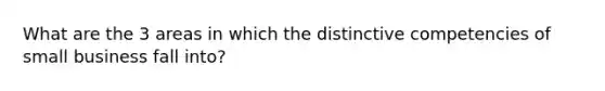 What are the 3 areas in which the distinctive competencies of small business fall into?