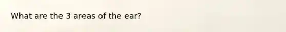 What are the 3 areas of the ear?