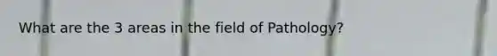 What are the 3 areas in the field of Pathology?