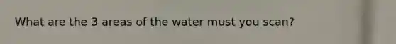 What are the 3 areas of the water must you scan?