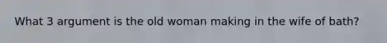 What 3 argument is the old woman making in the wife of bath?