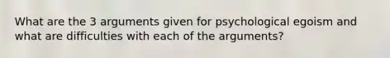 What are the 3 arguments given for psychological egoism and what are difficulties with each of the arguments?