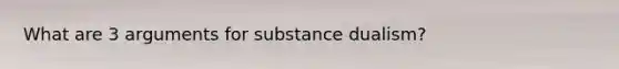 What are 3 arguments for substance dualism?