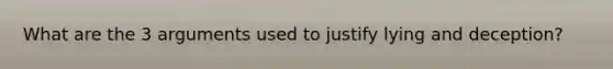 What are the 3 arguments used to justify lying and deception?