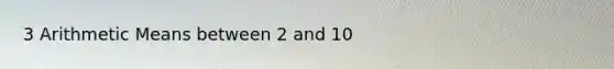 3 Arithmetic Means between 2 and 10