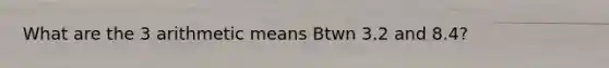 What are the 3 arithmetic means Btwn 3.2 and 8.4?