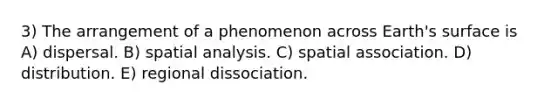 3) The arrangement of a phenomenon across Earth's surface is A) dispersal. B) spatial analysis. C) spatial association. D) distribution. E) regional dissociation.